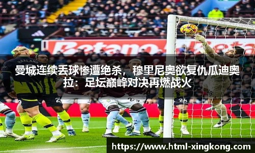 曼城连续丢球惨遭绝杀，穆里尼奥欲复仇瓜迪奥拉：足坛巅峰对决再燃战火