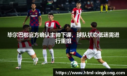 毕尔巴鄂官方确认主帅下课，球队状态低迷需进行重组
