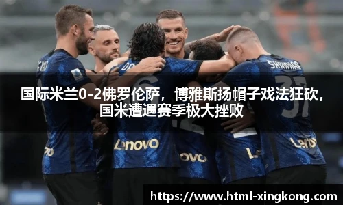 国际米兰0-2佛罗伦萨，博雅斯扬帽子戏法狂砍，国米遭遇赛季极大挫败