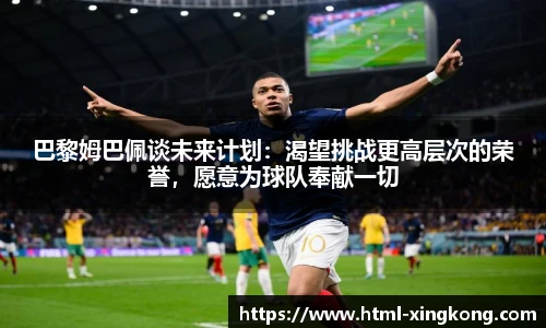 巴黎姆巴佩谈未来计划：渴望挑战更高层次的荣誉，愿意为球队奉献一切