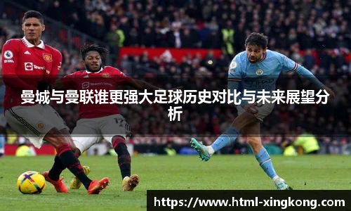曼城与曼联谁更强大足球历史对比与未来展望分析