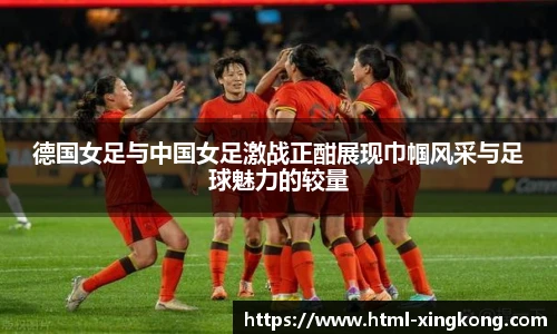 德国女足与中国女足激战正酣展现巾帼风采与足球魅力的较量