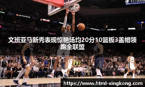 文班亚马新秀表现惊艳场均20分10篮板3盖帽领跑全联盟