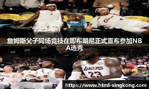 詹姆斯父子同场竞技在即布朗尼正式宣布参加NBA选秀